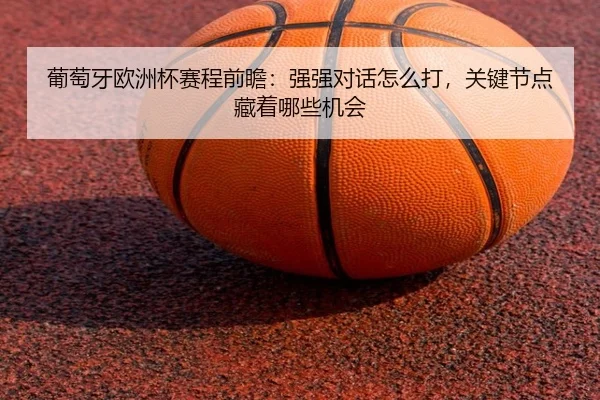 葡萄牙欧洲杯赛程前瞻：强强对话怎么打，关键节点藏着哪些机会