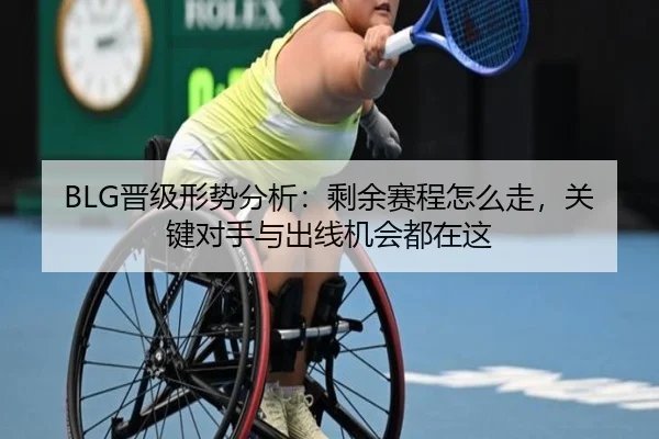 BLG晋级形势分析：剩余赛程怎么走，关键对手与出线机会都在这